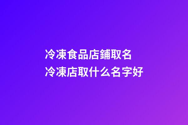 冷凍食品店鋪取名 冷凍店取什么名字好